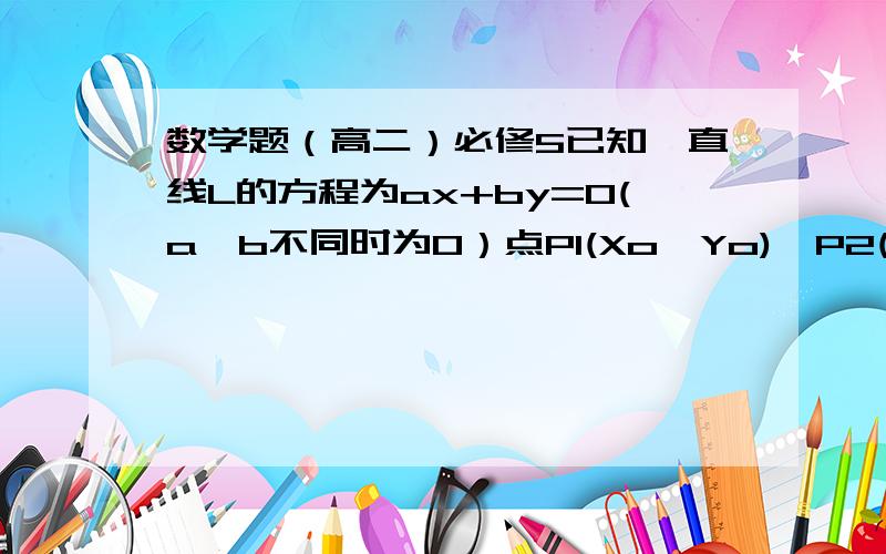 数学题（高二）必修5已知一直线L的方程为ax+by=0(a,b不同时为0）点P1(Xo,Yo),P2(2Xo,2Yo)则点P1,P2均在L的同侧或L上~~~~~~~~~~~~~~~~~~~~~~~为什么~~~~~帮我解释一下这道题是在课程探究的37面