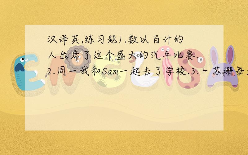 汉译英,练习题1.数以百计的人出席了这个盛大的汽车比赛.2.周一我和Sam一起去了学校.3.－苏珊每天晚上几点睡觉?－她通常每晚九点半睡觉.