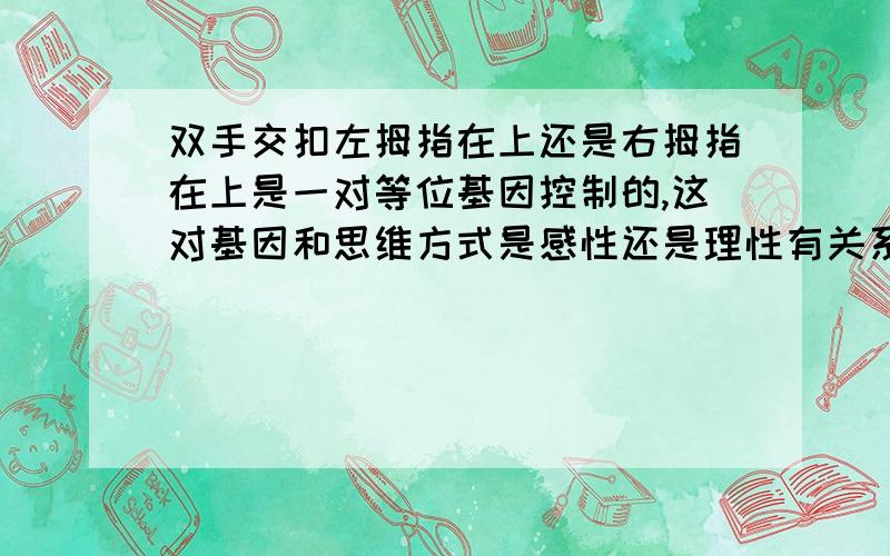 双手交扣左拇指在上还是右拇指在上是一对等位基因控制的,这对基因和思维方式是感性还是理性有关系吗