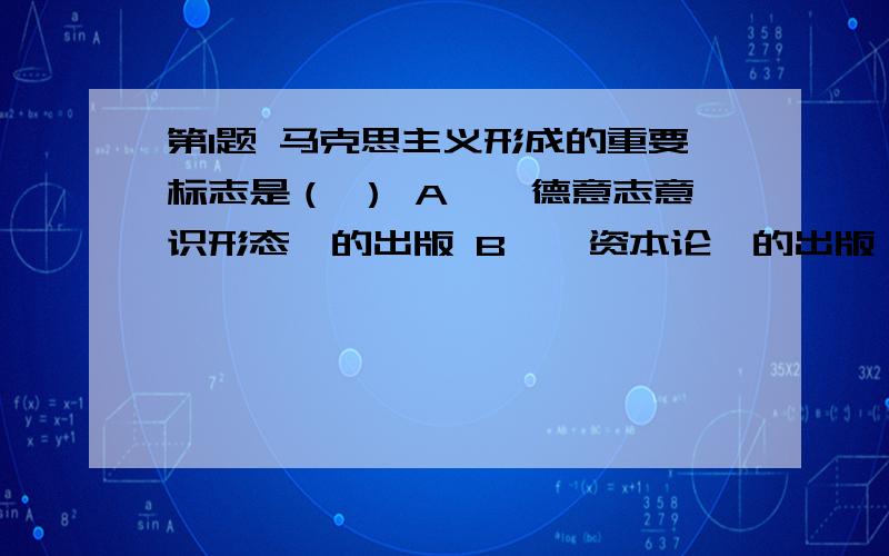 第1题 马克思主义形成的重要标志是（ ） A、《德意志意识形态》的出版 B、《资本论》的出版 C、《反杜林论