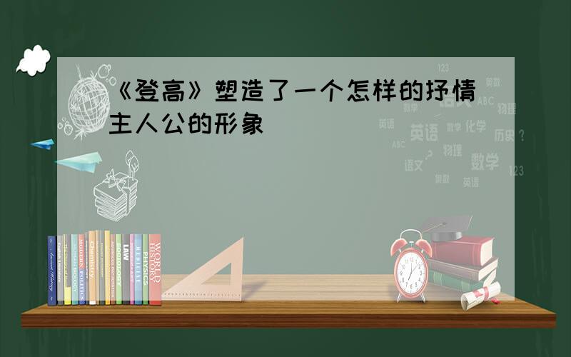 《登高》塑造了一个怎样的抒情主人公的形象