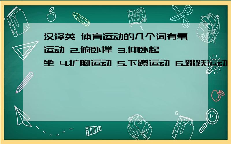 汉译英 体育运动的几个词有氧运动 2.俯卧撑 3.仰卧起坐 4.扩胸运动 5.下蹲运动 6.跳跃运动 7.侧腰运动 8.膝关节运动  9.手腕运动 10.头部运动