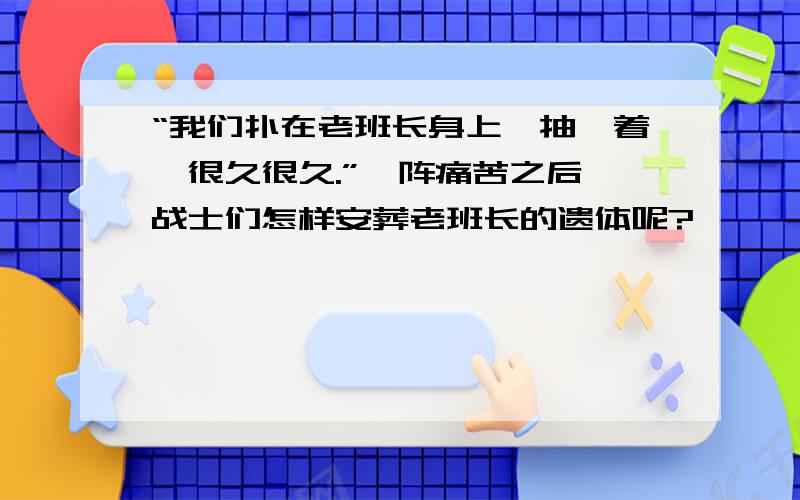 “我们扑在老班长身上,抽噎着,很久很久.”一阵痛苦之后,战士们怎样安葬老班长的遗体呢?