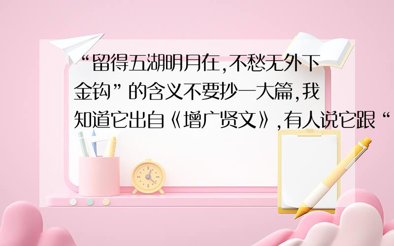 “留得五湖明月在,不愁无外下金钩”的含义不要抄一大篇,我知道它出自《增广贤文》,有人说它跟“留得青山在,何愁没柴烧”相近,为什么?