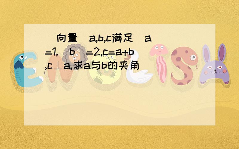 （向量）a,b,c满足|a|=1,|b|=2,c=a+b,c⊥a,求a与b的夹角