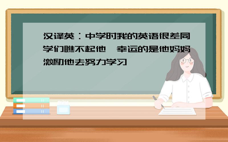 汉译英：中学时我的英语很差同学们瞧不起他,幸运的是他妈妈激励他去努力学习