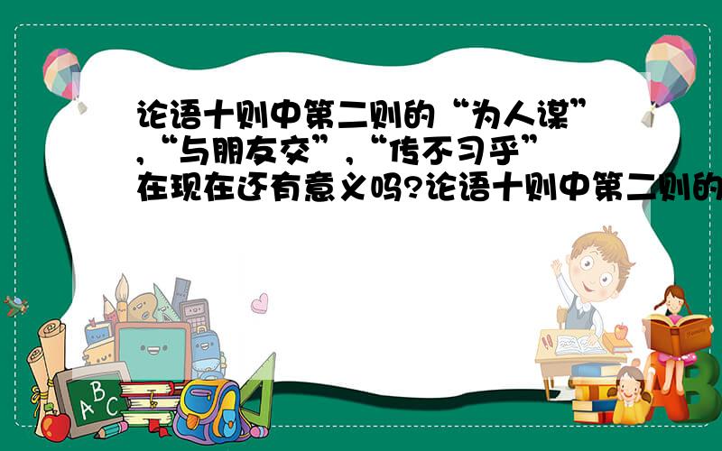 论语十则中第二则的“为人谋”,“与朋友交”,“传不习乎”在现在还有意义吗?论语十则中第二则的“吾日三省”中“为人谋”,“与朋友交”,“传不习乎”在今天还有意义吗?练习册上有的,