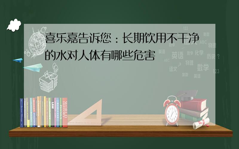 喜乐嘉告诉您：长期饮用不干净的水对人体有哪些危害