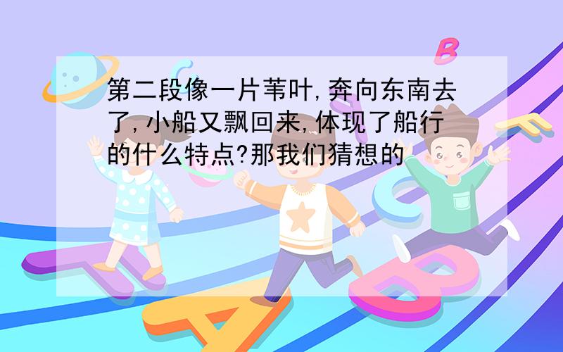 第二段像一片苇叶,奔向东南去了,小船又飘回来,体现了船行的什么特点?那我们猜想的