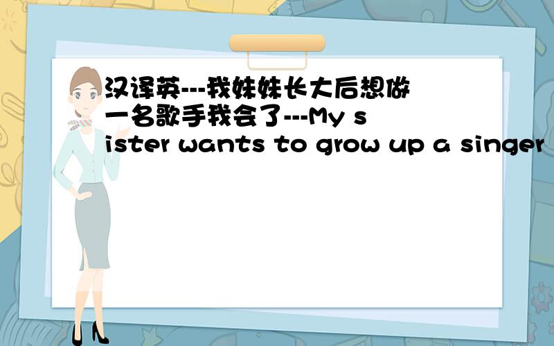 汉译英---我妹妹长大后想做一名歌手我会了---My sister wants to grow up a singer