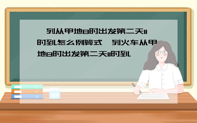 一列从甲地8时出发第二天11时到.怎么例算式一列火车从甲地8时出发第二天11时到.