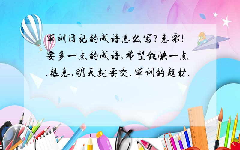 军训日记的成语怎么写?急需!要多一点的成语,希望能快一点.很急,明天就要交.军训的题材.