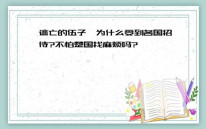 逃亡的伍子胥为什么受到各国招待?不怕楚国找麻烦吗?