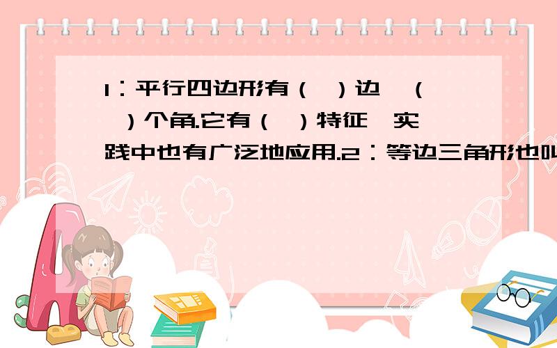 1：平行四边形有（ ）边,（ ）个角.它有（ ）特征,实践中也有广泛地应用.2：等边三角形也叫（ ）三角形,它的特征是（ ）.3：等腰梯形是个（ ）图形.一：判断正误,对错误答案加以纠正.1：