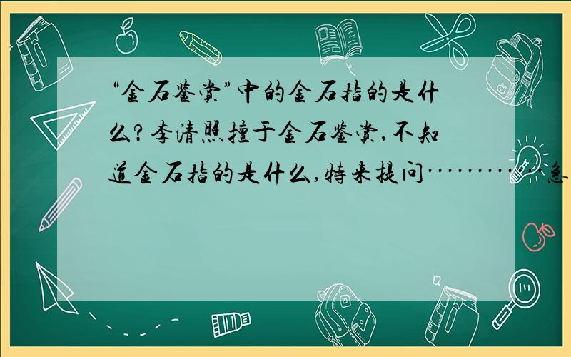 “金石鉴赏”中的金石指的是什么?李清照擅于金石鉴赏,不知道金石指的是什么,特来提问············急!