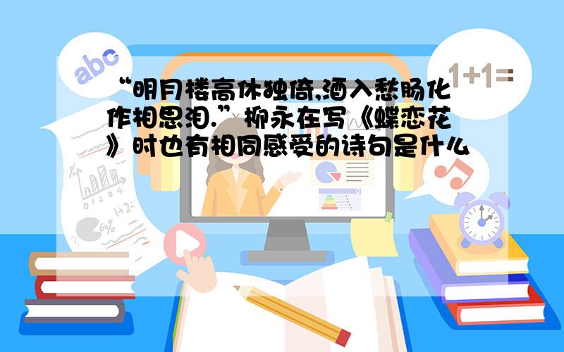 “明月楼高休独倚,酒入愁肠化作相思泪.”柳永在写《蝶恋花》时也有相同感受的诗句是什么