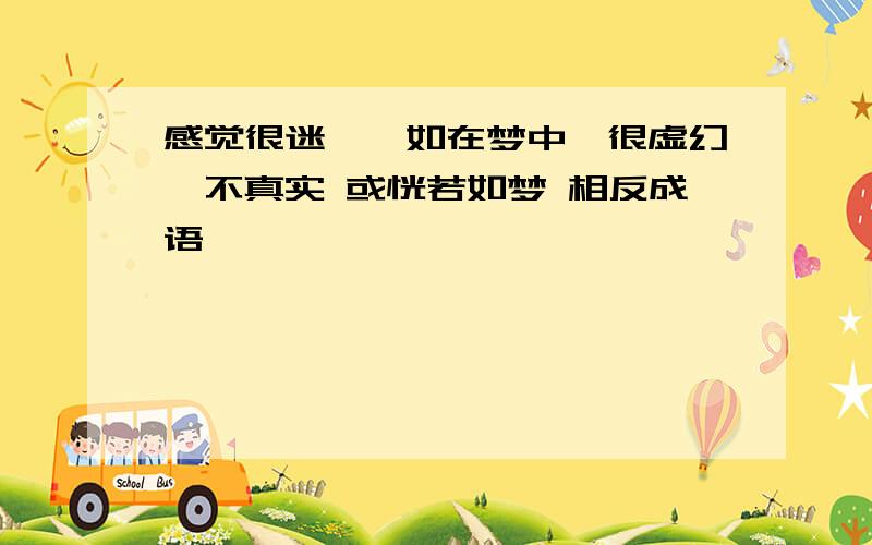 感觉很迷惘,如在梦中,很虚幻,不真实 或恍若如梦 相反成语