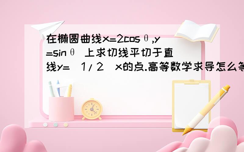 在椭圆曲线x=2cosθ,y=sinθ 上求切线平切于直线y=(1/2)x的点.高等数学求导怎么等到x^2/4+y^2=1方程.书后面的答案是.(根号2,-根号2/2),(-根号2,根号2/2)