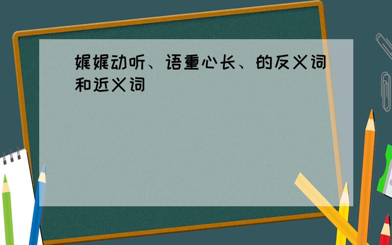 娓娓动听、语重心长、的反义词和近义词