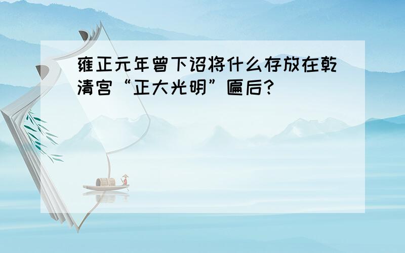 雍正元年曾下诏将什么存放在乾清宫“正大光明”匾后?