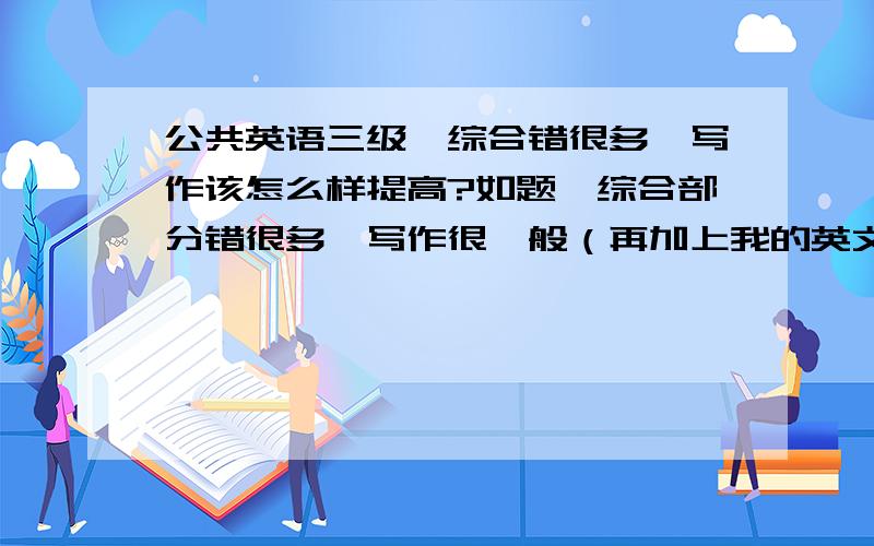 公共英语三级,综合错很多、写作该怎么样提高?如题,综合部分错很多、写作很一般（再加上我的英文字母写的不好看）,求各位有经验人的建议!