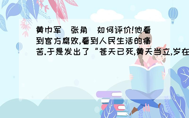 黄巾军[张角]如何评价!他看到官方腐败,看到人民生活的痛苦.于是发出了“苍天已死,黄天当立,岁在甲子,天下大吉”的口号.开始了他一生最辉煌时刻了.我们应该对张角怎么评价呢?精彩的加