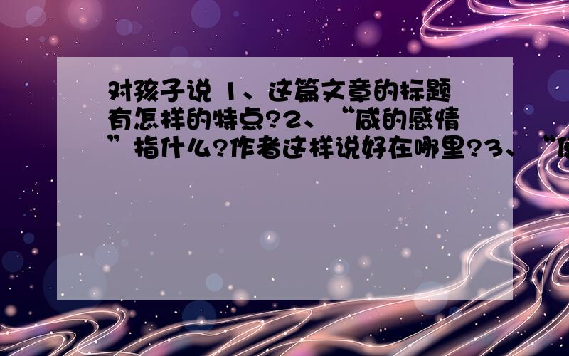 对孩子说 1、这篇文章的标题有怎样的特点?2、“咸的感情”指什么?作者这样说好在哪里?3、“使你的记忆弯曲并有了深度”中“弯曲”和“深度”各指什么?衣结合上下文说说看.4、第6、7两