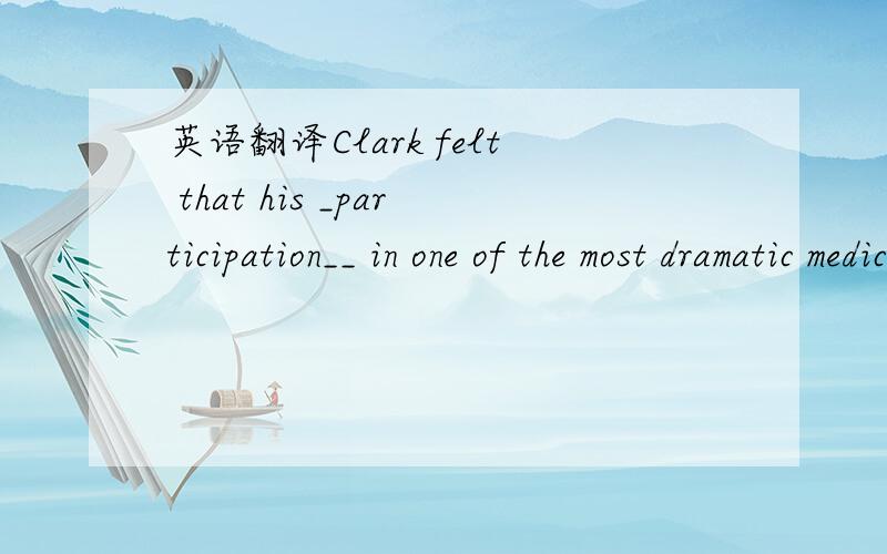 英语翻译Clark felt that his _participation__ in one of the most dramatic medical experiments of all time was worth the suffering he underwent.