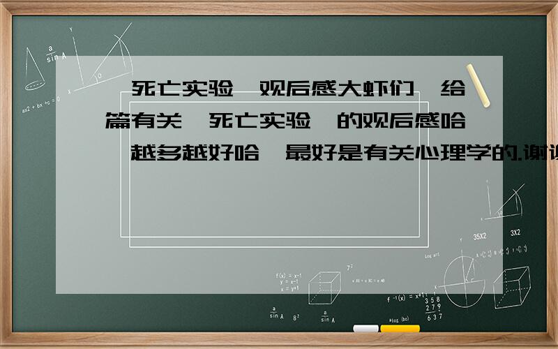 《死亡实验》观后感大虾们,给篇有关《死亡实验》的观后感哈,越多越好哈,最好是有关心理学的.谢谢了...