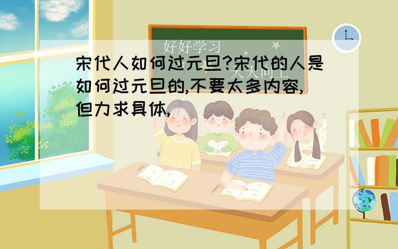 宋代人如何过元旦?宋代的人是如何过元旦的,不要太多内容,但力求具体,