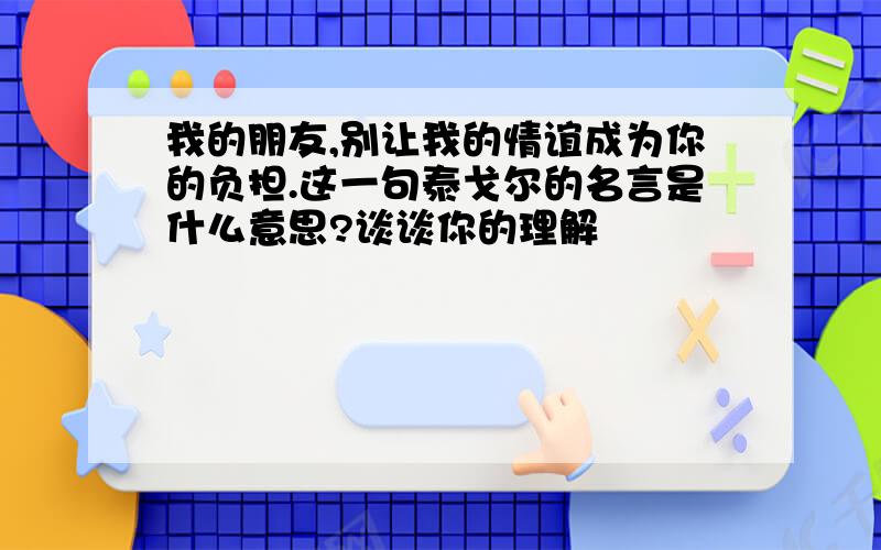 我的朋友,别让我的情谊成为你的负担.这一句泰戈尔的名言是什么意思?谈谈你的理解