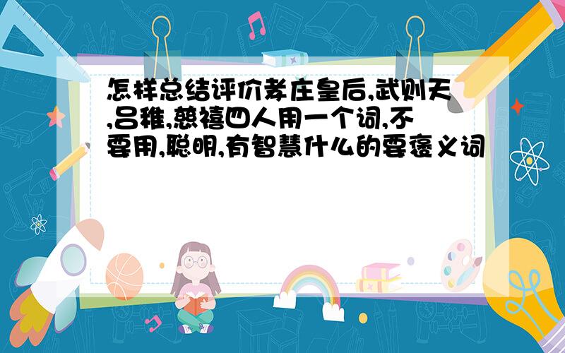 怎样总结评价孝庄皇后,武则天,吕稚,慈禧四人用一个词,不要用,聪明,有智慧什么的要褒义词