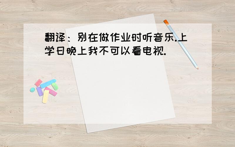 翻译：别在做作业时听音乐.上学日晚上我不可以看电视.