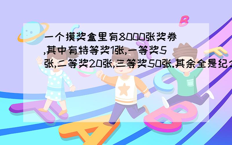 一个摸奖盒里有8000张奖券,其中有特等奖1张,一等奖5张,二等奖20张,三等奖50张.其余全是纪念奖,明明摸奖券一张,或（）的可能性最小,获三等奖的可能性是（）