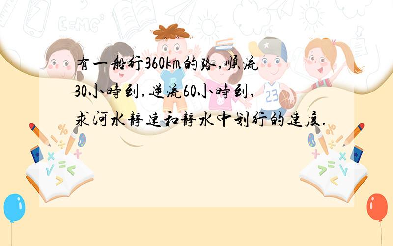 有一船行360km的路,顺流30小时到,逆流60小时到,求河水静速和静水中划行的速度.