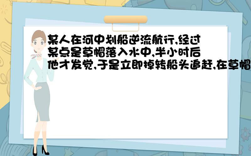 某人在河中划船逆流航行,经过某点是草帽落入水中,半小时后他才发觉,于是立即掉转船头追赶,在草帽落水的地点下游5.4千米处追上,该船相对水流的速率V1不变,求水流速率V2基本原理我已经知