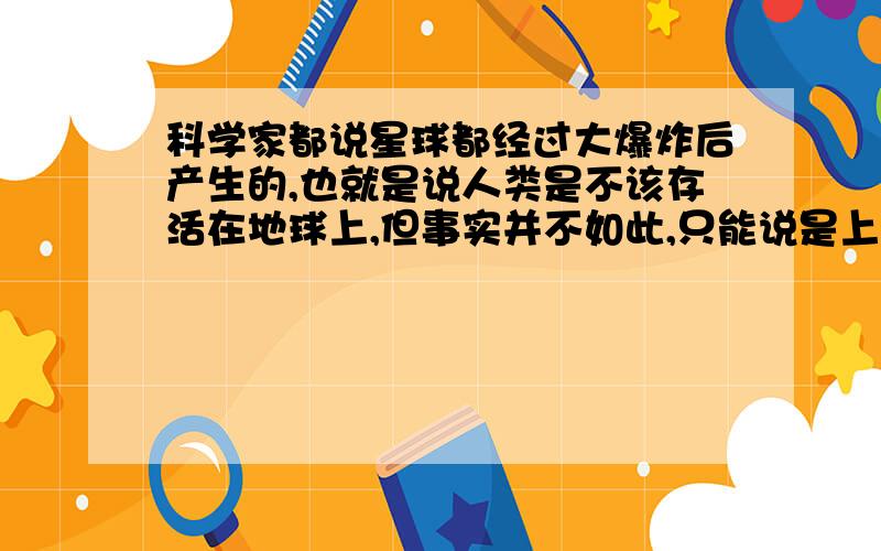 科学家都说星球都经过大爆炸后产生的,也就是说人类是不该存活在地球上,但事实并不如此,只能说是上帝创造了我们,那么竟然有神,世界上是不是也应该有鬼?