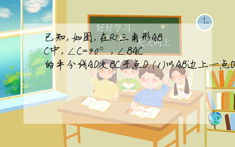 已知,如图,在Rt三角形ABC中,∠C=90°,∠BAC的平分线AD交BC于点D.（1）以AB边上一点O为圆心,过A、D两点作⊙O（不写作法,保留作图痕迹）,再判断直线BC与⊙O的位置关系,并说明理由；（2）若（1）中