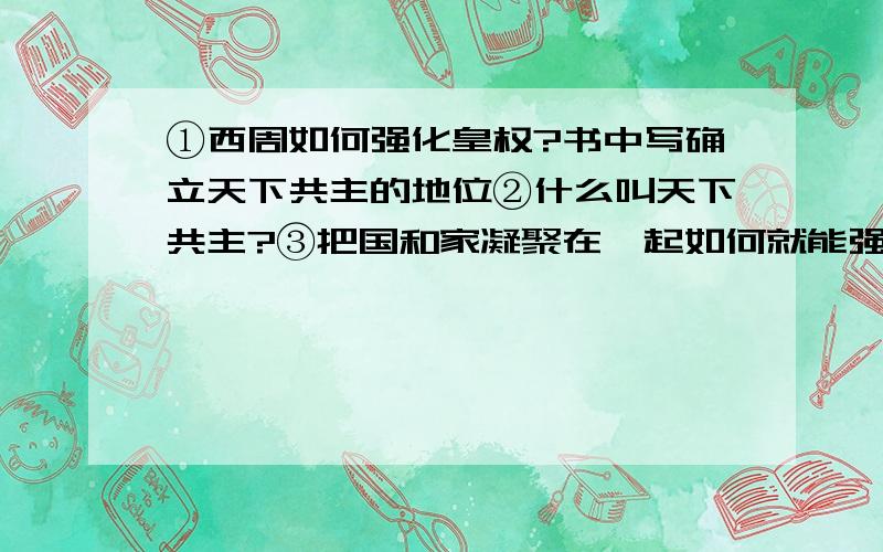 ①西周如何强化皇权?书中写确立天下共主的地位②什么叫天下共主?③把国和家凝聚在一起如何就能强化皇权