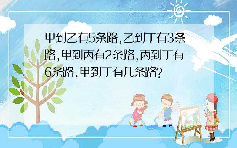 甲到乙有5条路,乙到丁有3条路,甲到丙有2条路,丙到丁有6条路,甲到丁有几条路?