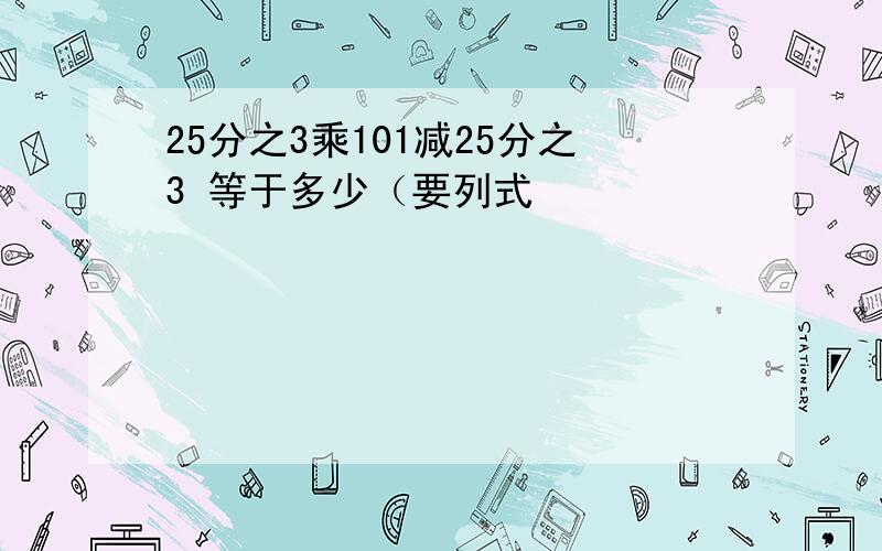 25分之3乘101减25分之3 等于多少（要列式