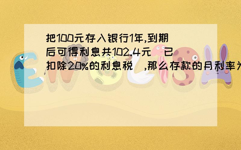 把100元存入银行1年,到期后可得利息共102.4元（已扣除20%的利息税）,那么存款的月利率为?有助于回答者给出准确的答案方程