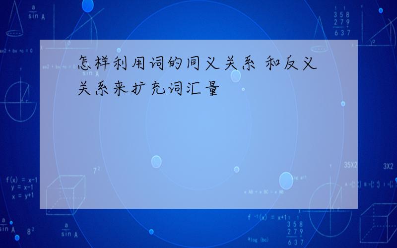 怎样利用词的同义关系 和反义关系来扩充词汇量