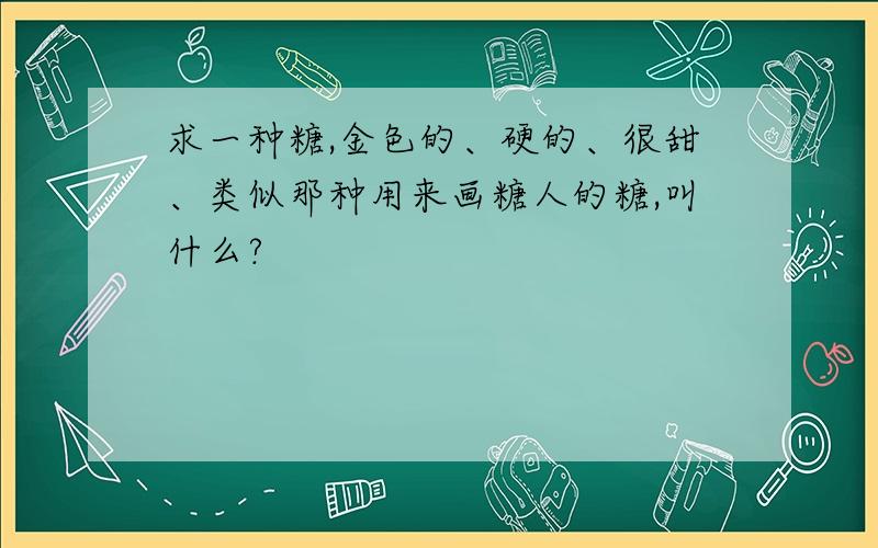 求一种糖,金色的、硬的、很甜、类似那种用来画糖人的糖,叫什么?