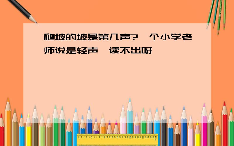 爬坡的坡是第几声?一个小学老师说是轻声,读不出呀