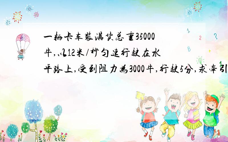 一辆卡车装满货总重35000牛,以12米/秒匀速行驶在水平路上,受到阻力为3000牛,行驶5分,求牵引力对卡车做的功