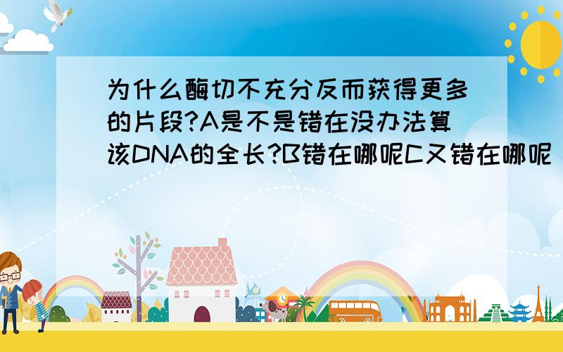 为什么酶切不充分反而获得更多的片段?A是不是错在没办法算该DNA的全长?B错在哪呢C又错在哪呢