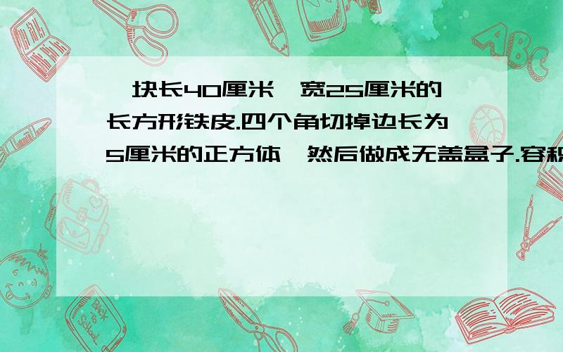 一块长40厘米,宽25厘米的长方形铁皮.四个角切掉边长为5厘米的正方体,然后做成无盖盒子.容积是多少毫升.