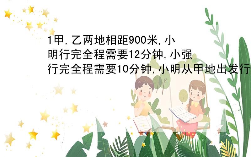 1甲,乙两地相距900米,小明行完全程需要12分钟,小强行完全程需要10分钟,小明从甲地出发行了全程的15分之4时,小强从乙地出发,在经过多长时间二人相遇?