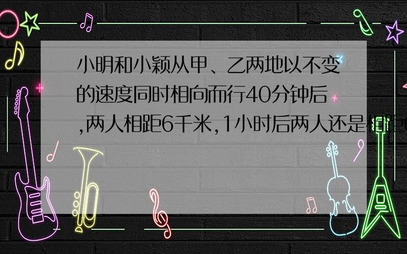 小明和小颖从甲、乙两地以不变的速度同时相向而行40分钟后,两人相距6千米,1小时后两人还是相距6千米,1小时30分钟时小明到达乙地,这时小颖距甲地多少千米?